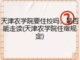 天津农学院要住校吗，是否能走读(天津农学院住宿规定)
