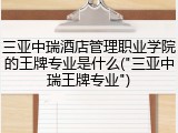 三亚中瑞酒店管理职业学院的王牌专业是什么("三亚中瑞王牌专业")