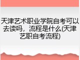 天津艺术职业学院自考可以去读吗，流程是什么(天津艺职自考流程)