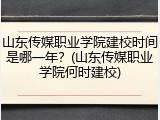 山东传媒职业学院建校时间是哪一年？(山东传媒职业学院何时建校)