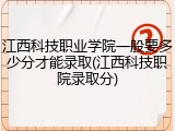 江西科技职业学院一般要多少分才能录取(江西科技职院录取分)