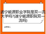 遂宁能源职业学院是双一流大学吗?(遂宁能源职院双一流吗)