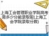 上海工会管理职业学院高考需多少分能录取呢(上海工会学院录取分数)