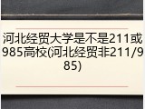 河北经贸大学是不是211或985高校(河北经贸非211/985)