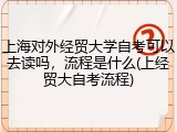 上海对外经贸大学自考可以去读吗，流程是什么(上经贸大自考流程)