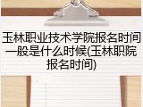 玉林职业技术学院报名时间一般是什么时候(玉林职院报名时间)