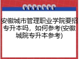 安徽城市管理职业学院要招专升本吗，如何参考(安徽城院专升本参考)