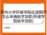 常州大学怀德学院在读期间怎么申请助学贷款(怀德学院助学贷款)