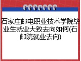 石家庄邮电职业技术学院毕业生就业大致去向如何(石邮院就业去向)