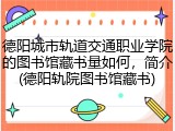 德阳城市轨道交通职业学院的图书馆藏书量如何，简介(德阳轨院图书馆藏书)
