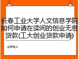 长春工业大学人文信息学院如何申请在读间的创业无息贷款(工大创业贷款申请)