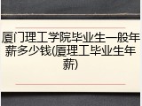 厦门理工学院毕业生一般年薪多少钱(厦理工毕业生年薪)