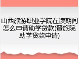 山西旅游职业学院在读期间怎么申请助学贷款(晋旅院助学贷款申请)