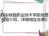西安铁路职业技术学院地理位置介绍，详细地址在哪()