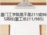 厦门工学院是不是211或985高校(厦工非211/985)