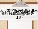 厦门城市职业学院的招生人数和计划解读(厦职院招生计划)