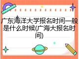 广东海洋大学报名时间一般是什么时候(广海大报名时间)