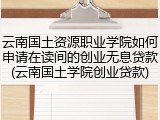 云南国土资源职业学院如何申请在读间的创业无息贷款(云南国土学院创业贷款)