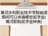 黄河水利职业技术学院就读期间可以申请哪些奖学金(黄河职院奖学金种类)