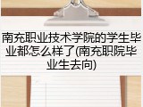 南充职业技术学院的学生毕业都怎么样了(南充职院毕业生去向)