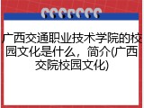 广西交通职业技术学院的校园文化是什么，简介(广西交院校园文化)