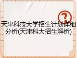 天津科技大学招生计划详细分析(天津科大招生解析)