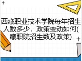西藏职业技术学院每年招生人数多少，政策变动如何(藏职院招生数及政策)