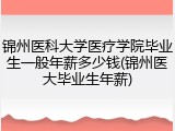 锦州医科大学医疗学院毕业生一般年薪多少钱(锦州医大毕业生年薪)