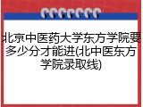 北京中医药大学东方学院要多少分才能进(北中医东方学院录取线)