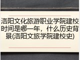 洛阳文化旅游职业学院建校时间是哪一年，什么历史背景(洛阳文旅学院建校史)