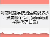 河南城建学院招生编码多少，隶属哪个部门(河南城建学院代码归属)