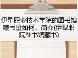 伊犁职业技术学院的图书馆藏书量如何，简介(伊犁职院图书馆藏书)