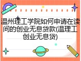 温州理工学院如何申请在读间的创业无息贷款(温理工创业无息贷)
