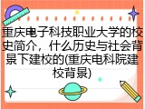 重庆电子科技职业大学的校史简介，什么历史与社会背景下建校的(重庆电科院建校背景)