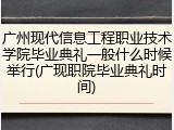 广州现代信息工程职业技术学院毕业典礼一般什么时候举行(广现职院毕业典礼时间)