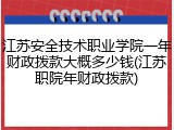 江苏安全技术职业学院一年财政拨款大概多少钱(江苏职院年财政拨款)