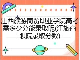 江西旅游商贸职业学院高考需多少分能录取呢(江旅商职院录取分数)