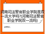 河南司法警官职业学院是双一流大学吗?(河南司法警官职业学院双一流吗)