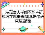 北京语言大学能不能考研，成绩在哪里查询(北语考研成绩查询)