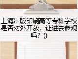 上海出版印刷高等专科学校是否对外开放，让进去参观吗？()