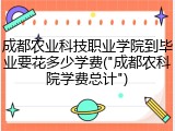 成都农业科技职业学院到毕业要花多少学费("成都农科院学费总计")