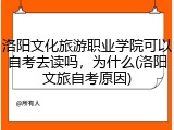 洛阳文化旅游职业学院可以自考去读吗，为什么(洛阳文旅自考原因)