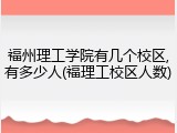 福州理工学院有几个校区,有多少人(福理工校区人数)