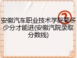 安徽汽车职业技术学院要多少分才能进(安徽汽院录取分数线)