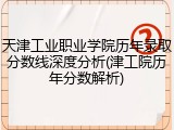天津工业职业学院历年录取分数线深度分析(津工院历年分数解析)