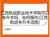 江苏航运职业技术学院可以专升本吗，如何操作(江苏航运专升本流程)