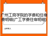 广州工商学院的学费和住宿费明细(广工学费住宿明细)