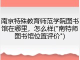 南京特殊教育师范学院图书馆在哪里，怎么样("南特师图书馆位置评价")