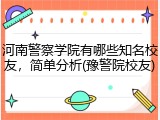 河南警察学院有哪些知名校友，简单分析(豫警院校友)