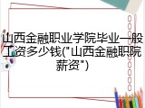 山西金融职业学院毕业一般工资多少钱("山西金融职院薪资")